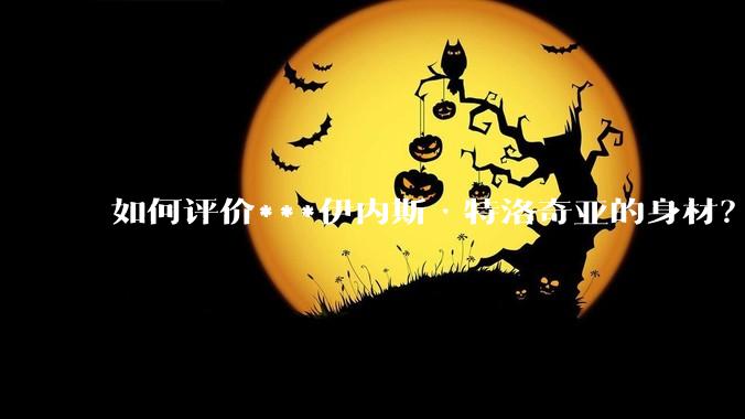 如何评价***伊内斯·特洛奇亚的身材？