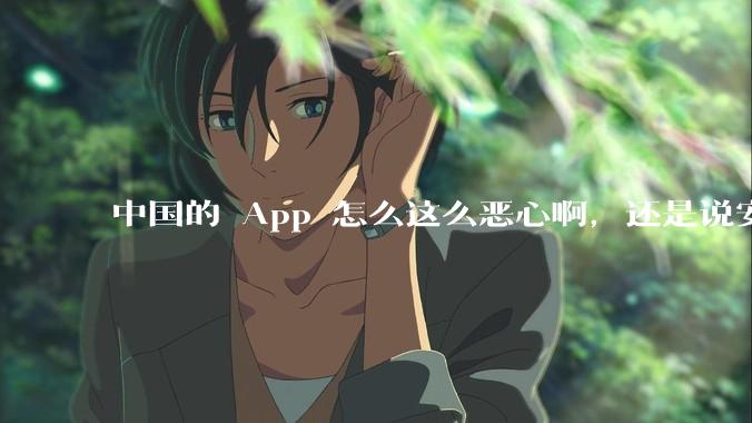 中国的 App 怎么这么恶心啊，还是说安卓恶心？