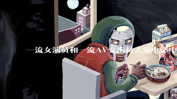 一流女演员和一流AV女演员去演电影中AV女演员的角色，哪个会演得更好？