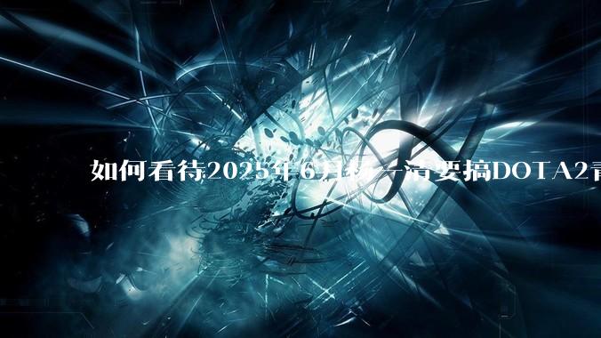 如何看待2025年6月杨一清要搞DOTA2青训？