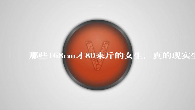那些168cm才80来斤的女生，真的现实生活中好看吗?