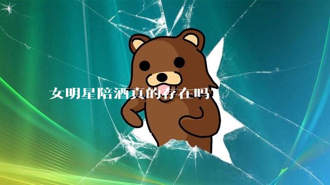 女明星陪酒真的存在吗？
