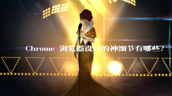 Chrome 浏览器设计的神细节有哪些？