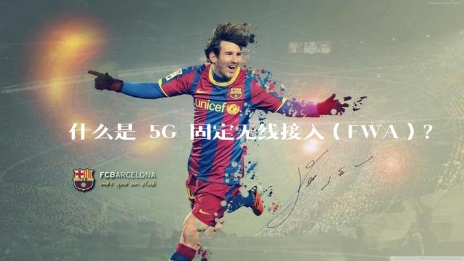 什么是 5G 固定无线接入（FWA）？