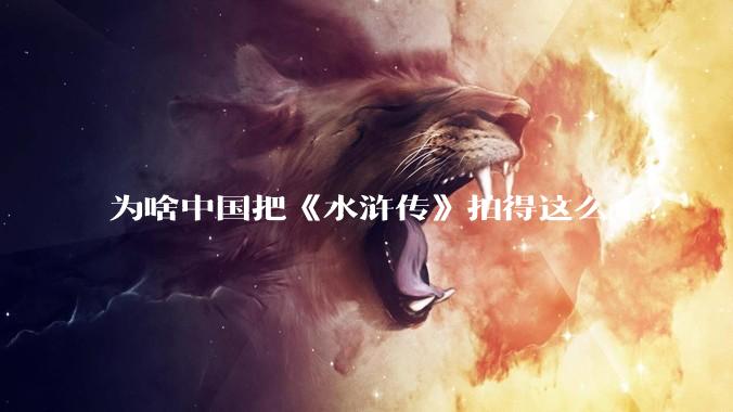 为啥中国把《水浒传》拍得这么土？
