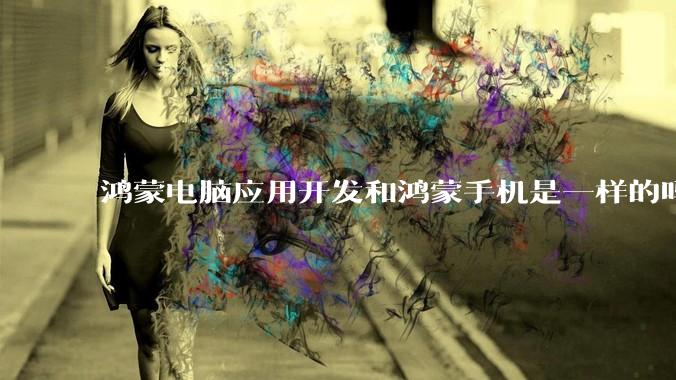 鸿蒙电脑应用开发和鸿蒙手机是一样的吗？