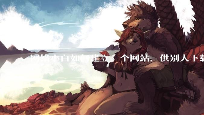 网络小白如何建立一个网站，供别人下载文件（主要是PDF和MP3）?